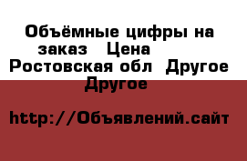 Объёмные цифры на заказ › Цена ­ 600 - Ростовская обл. Другое » Другое   